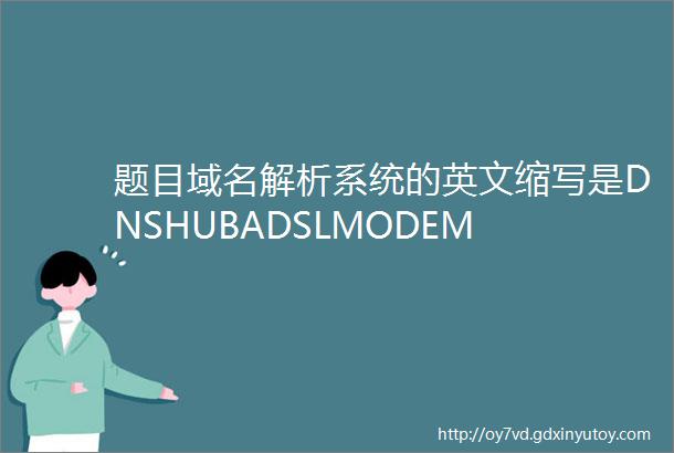 题目域名解析系统的英文缩写是DNSHUBADSLMODEM